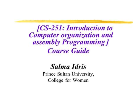[CS-251: Introduction to Computer organization and assembly Programming ] Course Guide Salma Idris Prince Sultan University, College for Women.