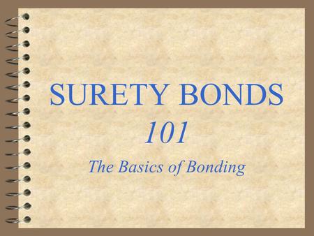 SURETY BONDS 101 The Basics of Bonding. Surety Bonds 4 A surety bond is an instrument under which one party guarantees to another that a third will perform.