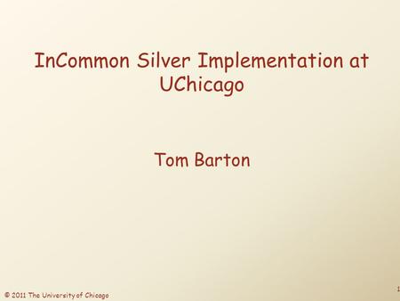 © 2011 The University of Chicago InCommon Silver Implementation at UChicago Tom Barton 1.
