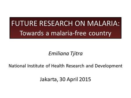 FUTURE RESEARCH ON MALARIA: Towards a malaria-free country Emiliana Tjitra National Institute of Health Research and Development Jakarta, 30 April 2015.
