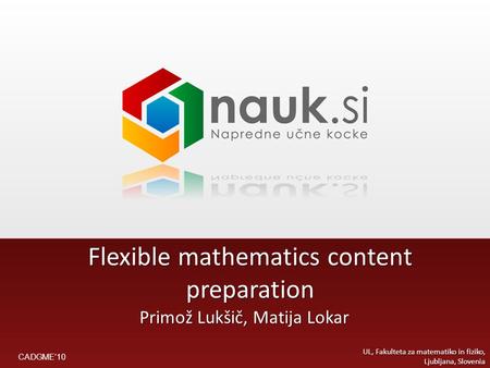 Flexible mathematics content preparation Primož Lukšič, Matija Lokar UL, Fakulteta za matematiko in fiziko, Ljubljana, Slovenia CADGME’10.