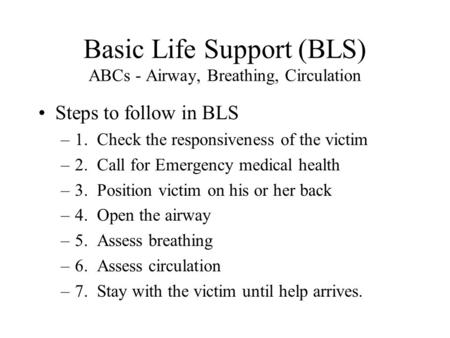 Basic Life Support (BLS) ABCs - Airway, Breathing, Circulation Steps to follow in BLS –1. Check the responsiveness of the victim –2. Call for Emergency.
