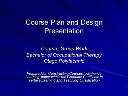 Course Plan and Design Presentation Course: Group Work Bachelor of Occupational Therapy Otago Polytechnic Prepared for ‘Constructing Courses to Enhance.