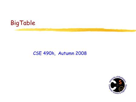 BigTable CSE 490h, Autumn 2008. What is BigTable? z “A BigTable is a sparse, distributed, persistent multidimensional sorted map. The map is indexed by.