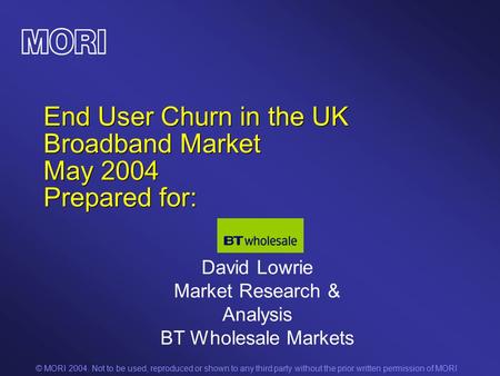 © MORI 2004. Not to be used, reproduced or shown to any third party without the prior written permission of MORI End User Churn in the UK Broadband Market.