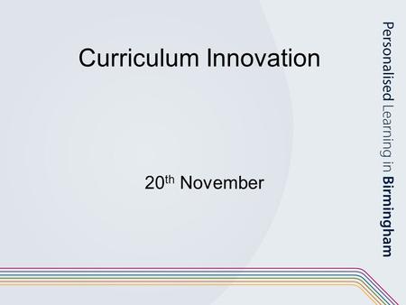 Curriculum Innovation 20 th November. Programme for the day Purpose and understanding of innovation Engaging stakeholders Leadership and management.