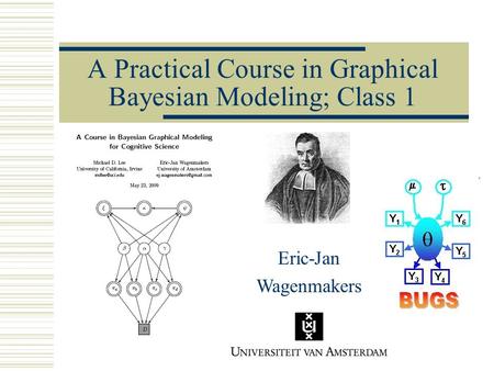 A Practical Course in Graphical Bayesian Modeling; Class 1 Eric-Jan Wagenmakers.