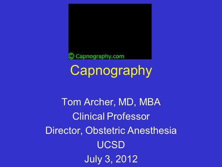 Capnography Tom Archer, MD, MBA Clinical Professor Director, Obstetric Anesthesia UCSD July 3, 2012.