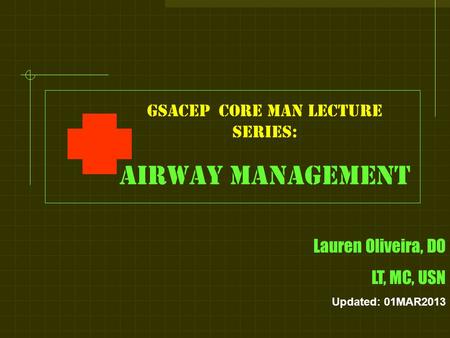 GSACEP core man LECTURE series: Airway management Lauren Oliveira, DO LT, MC, USN Updated: 01MAR2013.