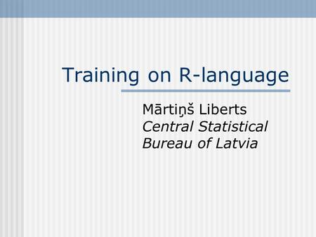 Training on R-language Mārtiņš Liberts Central Statistical Bureau of Latvia.