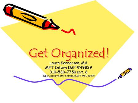 Get Organized! Laura Kennerson, MA MFT Intern IMF #49829 310-530-7750 ext. 6 Supervised by Cathy Chambliss MFT MFC 39875.