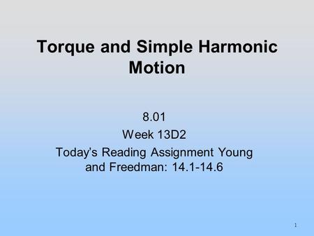 Torque and Simple Harmonic Motion 1 8.01 Week 13D2 Today’s Reading Assignment Young and Freedman: 14.1-14.6.