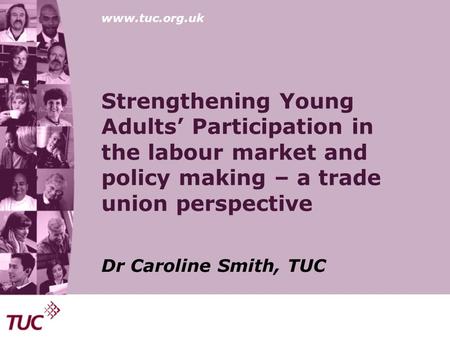 Www.tuc.org.uk Strengthening Young Adults’ Participation in the labour market and policy making – a trade union perspective Dr Caroline Smith, TUC.