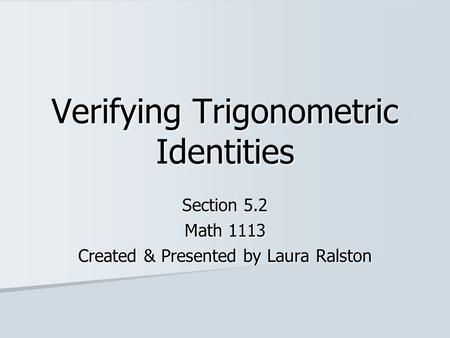 Verifying Trigonometric Identities Section 5.2 Math 1113 Created & Presented by Laura Ralston.