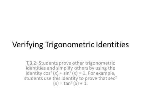 Verifying Trigonometric Identities T,3.2: Students prove other trigonometric identities and simplify others by using the identity cos 2 (x) + sin 2 (x)