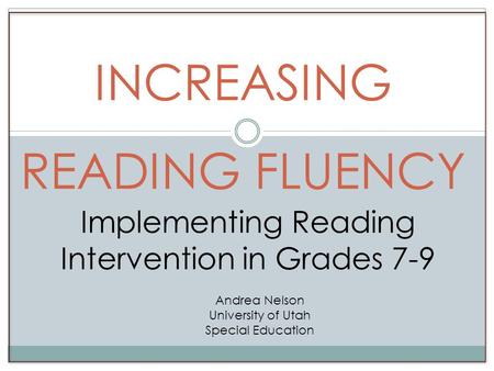 INCREASING READING FLUENCY Implementing Reading Intervention in Grades 7-9 Andrea Nelson University of Utah Special Education.