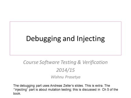 Debugging and Injecting Course Software Testing & Verification 2014/15 Wishnu Prasetya The debugging part uses Andreas Zeller’s slides. This is extra.