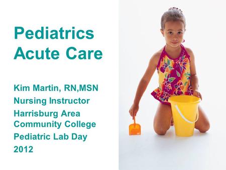 Pediatrics Acute Care Kim Martin, RN,MSN Nursing Instructor Harrisburg Area Community College Pediatric Lab Day 2012.