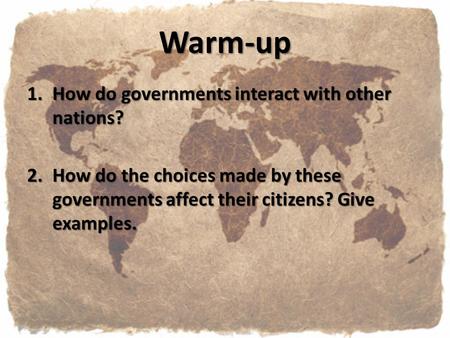 Warm-up 1.How do governments interact with other nations? 2.How do the choices made by these governments affect their citizens? Give examples.