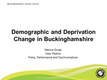 Buckinghamshire County Council Demographic and Deprivation Change in Buckinghamshire Marcus Grupp Holly Pedrick Policy, Performance and Communications.