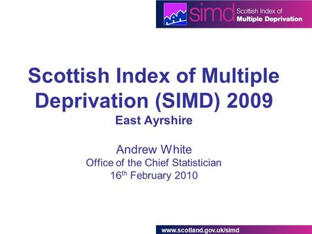 Www.scotland.gov.uk/simd Scottish Index of Multiple Deprivation (SIMD) 2009 East Ayrshire Andrew White Office of the Chief Statistician 16 th February.