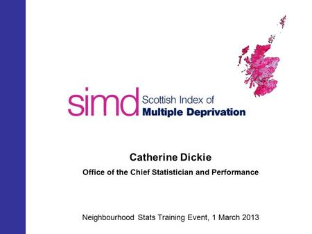SIMD 2012 Catherine Dickie Office of the Chief Statistician and Performance Neighbourhood Stats Training Event, 1 March 2013.