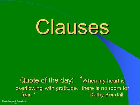 Created by Jose J. Gonzalez, Jr. STCC 1 Clauses Quote of the day : “ When my heart is overflowing with gratitude, there is no room for fear. “ Kathy Kendall.