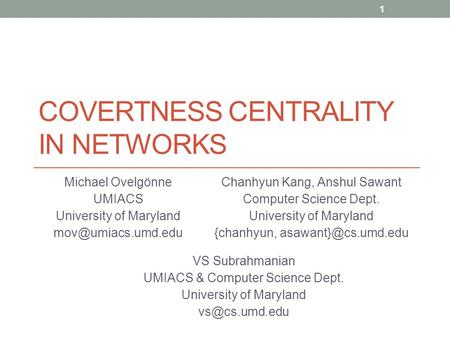 COVERTNESS CENTRALITY IN NETWORKS Michael Ovelgönne UMIACS University of Maryland 1 Chanhyun Kang, Anshul Sawant Computer Science Dept.