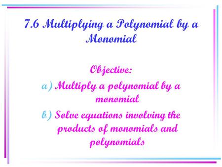 7.6 Multiplying a Polynomial by a Monomial Objective: a)Multiply a polynomial by a monomial b)Solve equations involving the products of monomials and polynomials.
