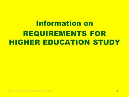 1 Information on REQUIREMENTS FOR HIGHER EDUCATION STUDY SESSION 1: ACTIVITY 3: PART 3 – REQUIREMENTS FOR HE STUDY.