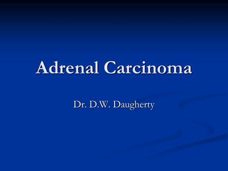 Adrenal Carcinoma Dr. D.W. Daugherty. Epidemiology Estimated incidence of 0.5-2 per 10 6 patients per year Estimated incidence of 0.5-2 per 10 6 patients.