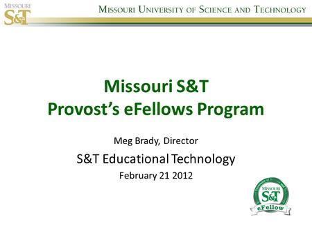 Missouri S&T Provost’s eFellows Program Meg Brady, Director S&T Educational Technology February 21 2012.