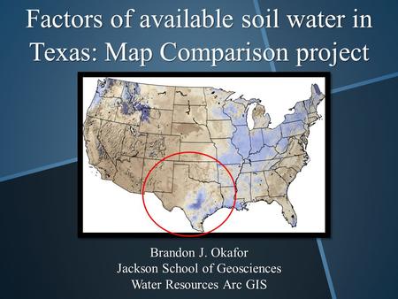 Factors of available soil water in Texas: Map Comparison project Brandon J. Okafor Jackson School of Geosciences Water Resources Arc GIS.