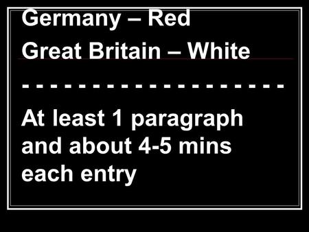 Germany – Red Great Britain – White - - - - - - - - - - - - - - - - - - - At least 1 paragraph and about 4-5 mins each entry.