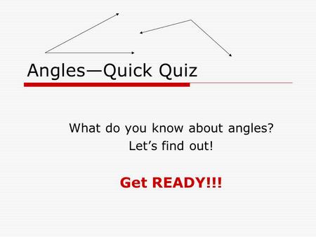 Angles—Quick Quiz What do you know about angles? Let’s find out! Get READY!!!
