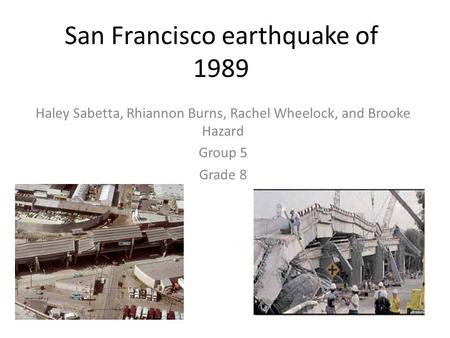 San Francisco earthquake of 1989 Haley Sabetta, Rhiannon Burns, Rachel Wheelock, and Brooke Hazard Group 5 Grade 8.