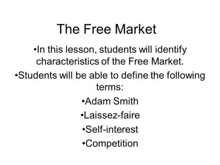 The Free Market In this lesson, students will identify characteristics of the Free Market. Students will be able to define the following terms: Adam Smith.