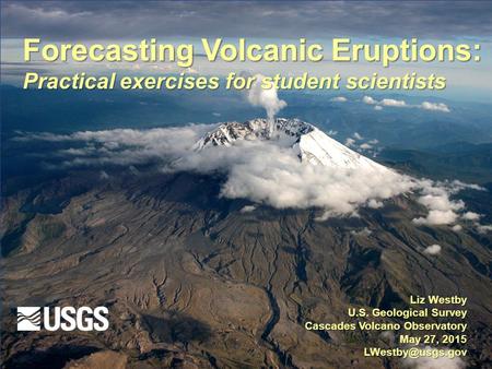 Forecasting Volcanic Eruptions: Practical exercises for student scientists Liz Westby U.S. Geological Survey Cascades Volcano Observatory May 27, 2015.