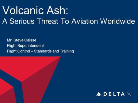 Volcanic Ash: A Serious Threat To Aviation Worldwide Mr. Steve Caisse Flight Superintendent Flight Control – Standards and Training.