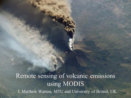 I. Matthew Watson, MTU and University of Bristol, UK Remote sensing of volcanic emissions using MODIS.