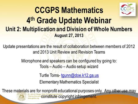 CCGPS Mathematics 4 th Grade Update Webinar Unit 2: Multiplication and Division of Whole Numbers August 27, 2013 Update presentations are the result of.