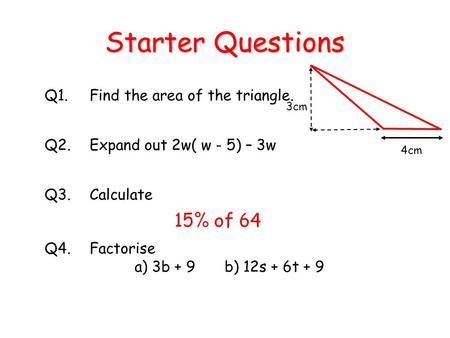 Q3.Calculate Starter Questions Q1.Find the area of the triangle. Q2.Expand out 2w( w - 5) – 3w Q4.Factorise a) 3b + 9b) 12s + 6t + 9 4cm 3cm.