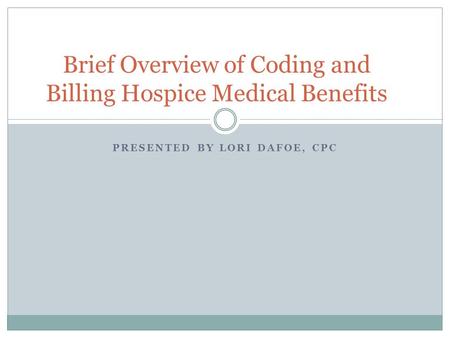 PRESENTED BY LORI DAFOE, CPC Brief Overview of Coding and Billing Hospice Medical Benefits.