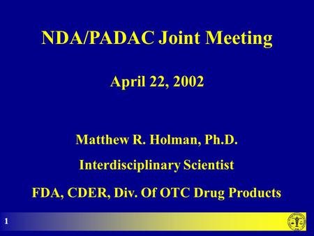 NDA/PADAC Joint Meeting Matthew R. Holman, Ph.D. Interdisciplinary Scientist FDA, CDER, Div. Of OTC Drug Products April 22, 2002 1.
