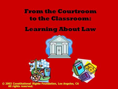 From the Courtroom to the Classroom: Learning About Law © 2003 Constitutional Rights Foundation, Los Angeles, CA All rights reserved.