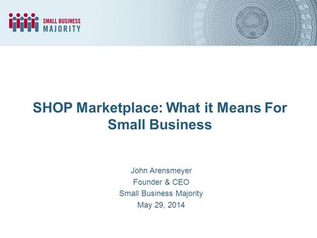 SHOP Marketplace: What it Means For Small Business John Arensmeyer Founder & CEO Small Business Majority May 29, 2014.