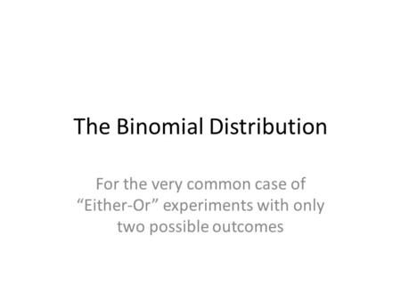 The Binomial Distribution For the very common case of “Either-Or” experiments with only two possible outcomes.