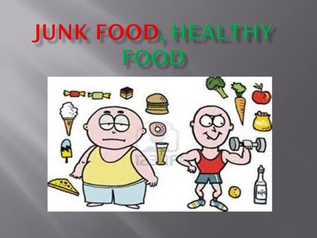 The junk food makes you fat, but it is less expensive than healthy food, you can die by eating junk food. You can eat junk food, just once a week if you.