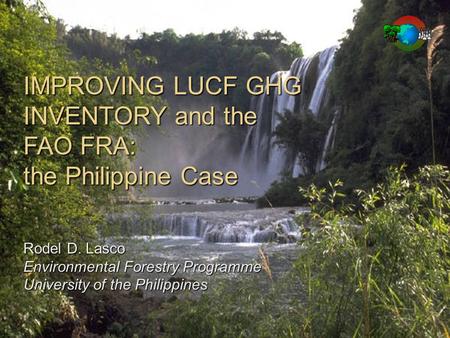 IMPROVING LUCF GHG INVENTORY and the FAO FRA: the Philippine Case Rodel D. Lasco Environmental Forestry Programme University of the Philippines.