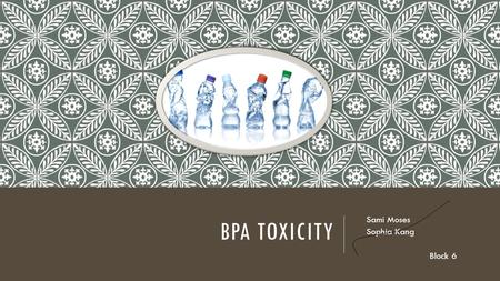BPA TOXICITY Sami Moses Sophia Kang Block 6. WHAT IS IT? Bisphenol A Common in plastic 90% of us have it mainly obtained by consuming through containers.